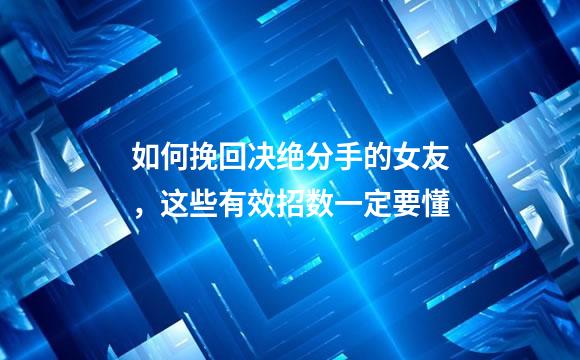 如何挽回决绝分手的女友，这些有效招数一定要懂