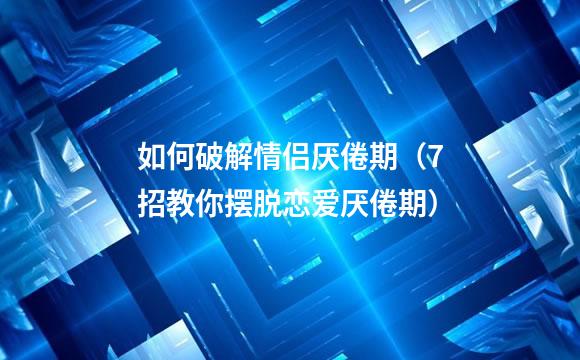 如何破解情侣厌倦期（7招教你摆脱恋爱厌倦期）