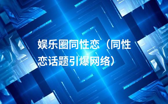 娱乐圈同性恋（同性恋话题引爆网络）