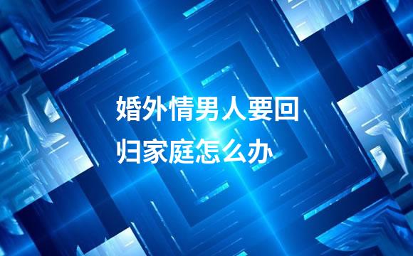 婚外情男人要回归家庭怎么办