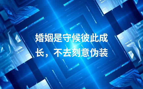婚姻是守候彼此成长，不去刻意伪装