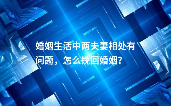 婚姻生活中两夫妻相处有问题，怎么挽回婚姻？