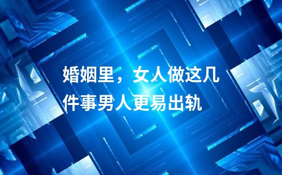 婚姻里，女人做这几件事男人更易出轨
