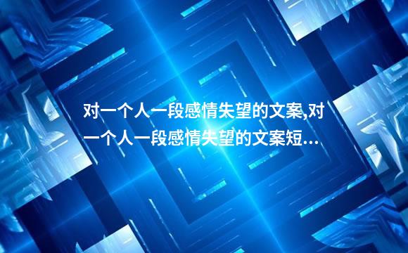 对一个人一段感情失望的文案,对一个人一段感情失望的文案短句