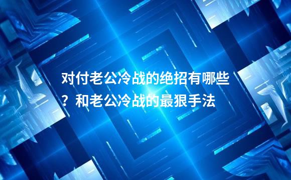 对付老公冷战的绝招有哪些？和老公冷战的最狠手法