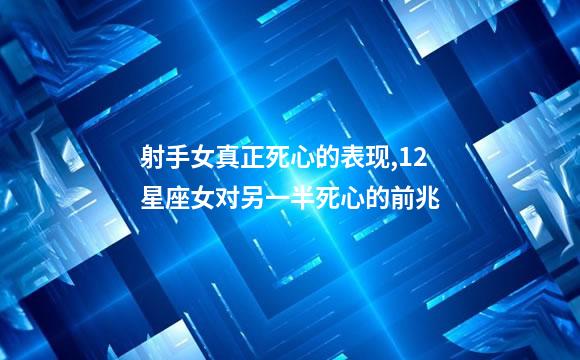 射手女真正死心的表现,12星座女对另一半死心的前兆