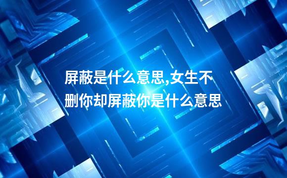 屏蔽是什么意思,女生不删你却屏蔽你是什么意思