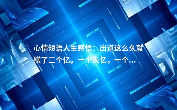 心情短语人生感悟：出道这么久就赚了二个亿，一个失忆，一个回忆