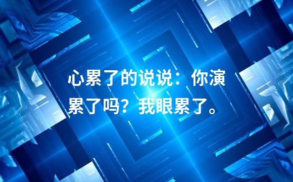心累了的说说：你演累了吗？我眼累了。