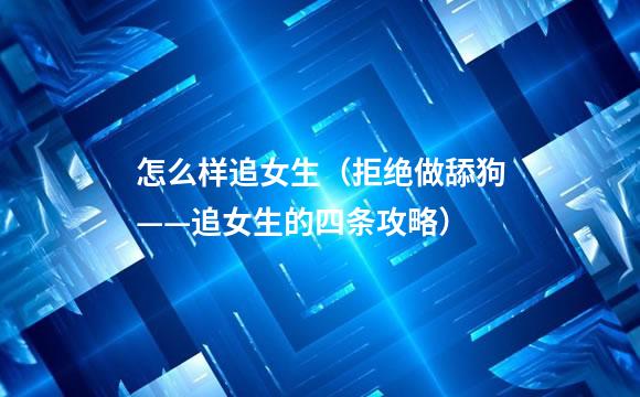 怎么样追女生（拒绝做舔狗——追女生的四条攻略）