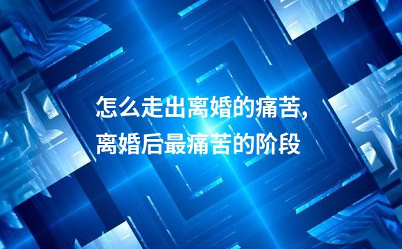 怎么走出离婚的痛苦,离婚后最痛苦的阶段