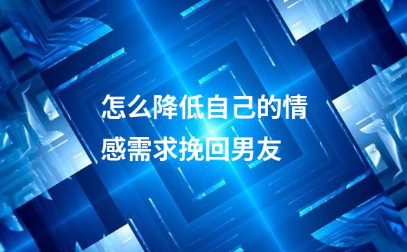 怎么降低自己的情感需求挽回男友