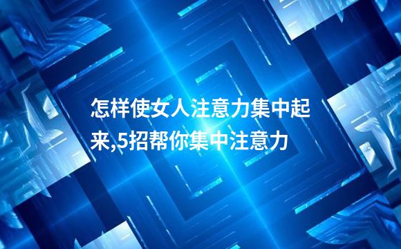 怎样使女人注意力集中起来,5招帮你集中注意力