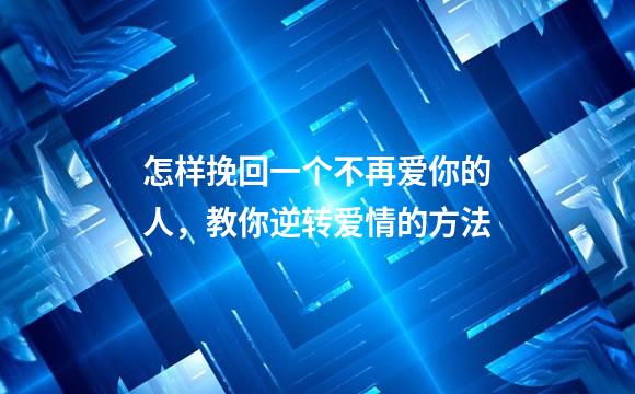 怎样挽回一个不再爱你的人，教你逆转爱情的方法