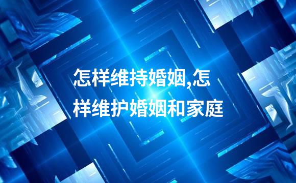 怎样维持婚姻,怎样维护婚姻和家庭