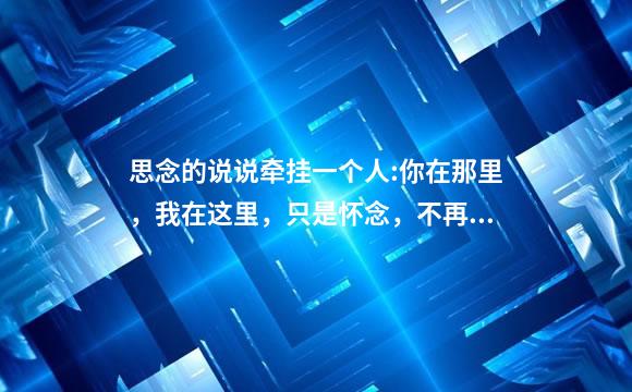思念的说说牵挂一个人:你在那里，我在这里，只是怀念，不再相见