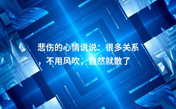 悲伤的心情说说：很多关系，不用风吹，自然就散了