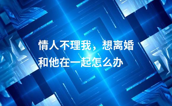 情人不理我，想离婚和他在一起怎么办