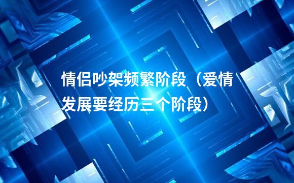 情侣吵架频繁阶段（爱情发展要经历三个阶段）