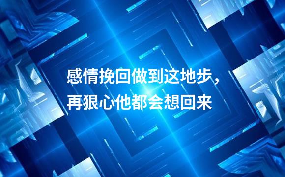 感情挽回做到这地步，再狠心他都会想回来