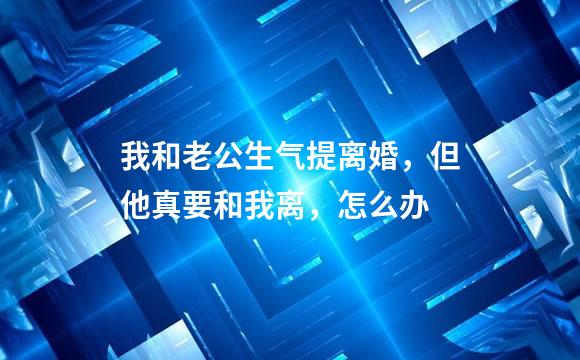 我和老公生气提离婚，但他真要和我离，怎么办
