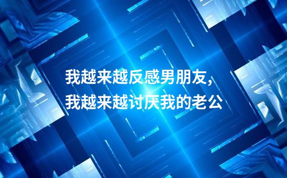 我越来越反感男朋友,我越来越讨厌我的老公