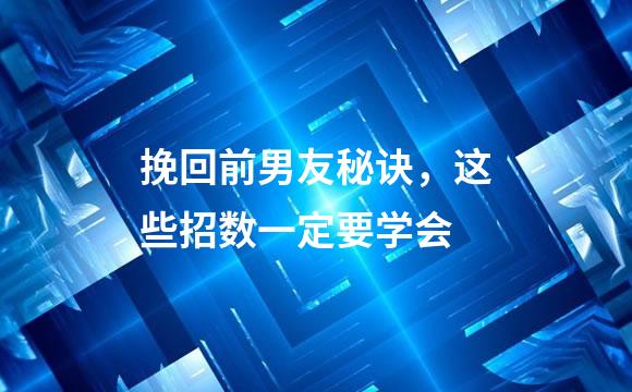 挽回前男友秘诀，这些招数一定要学会