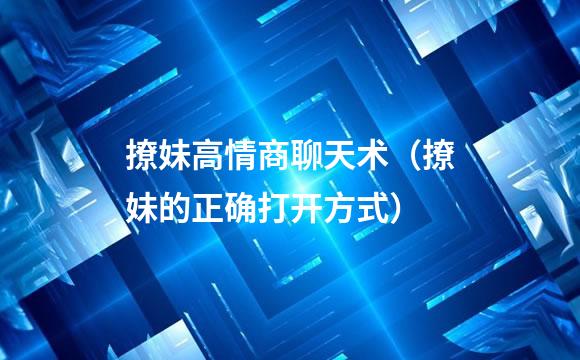 撩妹高情商聊天术（撩妹的正确打开方式）