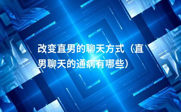 改变直男的聊天方式（直男聊天的通病有哪些）
