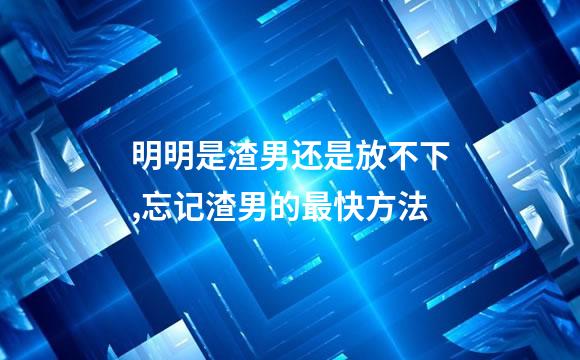 明明是渣男还是放不下,忘记渣男的最快方法