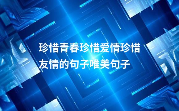 珍惜青春珍惜爱情珍惜友情的句子唯美句子