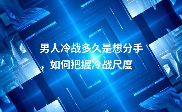 男人冷战多久是想分手，如何把握冷战尺度