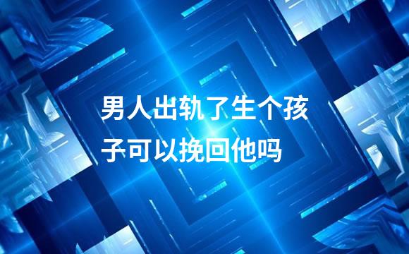 男人出轨了生个孩子可以挽回他吗
