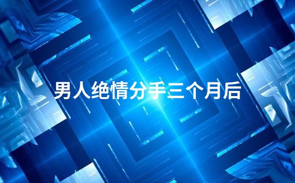 男人绝情分手三个月后