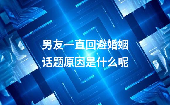 男友一直回避婚姻话题原因是什么呢