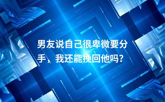 男友说自己很卑微要分手，我还能挽回他吗？