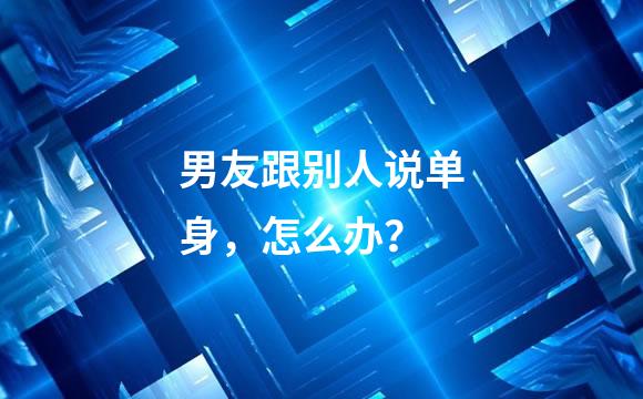 男友跟别人说单身，怎么办？