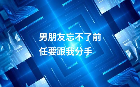 男朋友忘不了前任要跟我分手