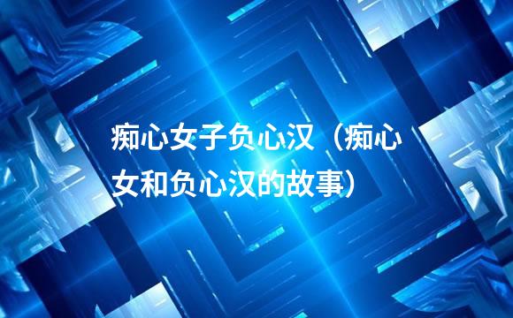 痴心女子负心汉（痴心女和负心汉的故事）