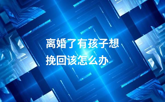 离婚了有孩子想挽回该怎么办