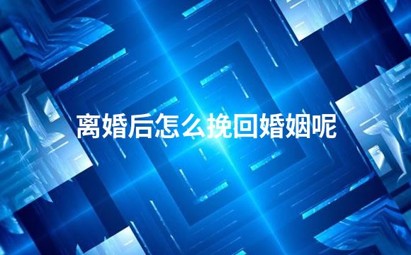 离婚后怎么挽回婚姻呢