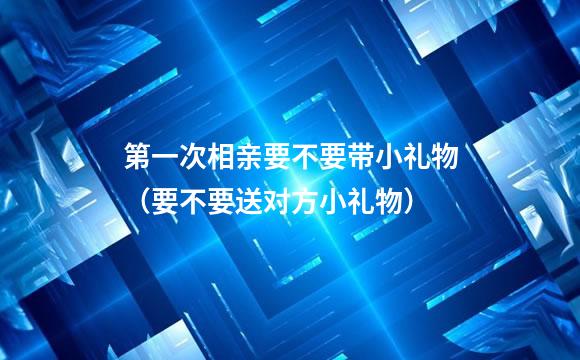 第一次相亲要不要带小礼物（要不要送对方小礼物）