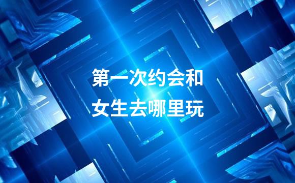 第一次约会和女生去哪里玩