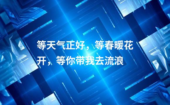等天气正好，等春暖花开，等你带我去流浪