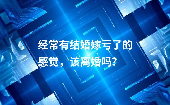 经常有结婚嫁亏了的感觉，该离婚吗？
