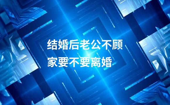 结婚后老公不顾家要不要离婚