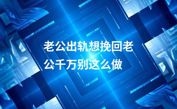 老公出轨想挽回老公千万别这么做