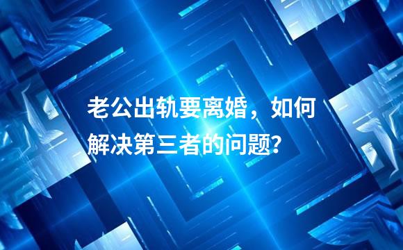 老公出轨要离婚，如何解决第三者的问题？