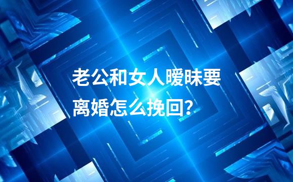 老公和女人暧昧要离婚怎么挽回？