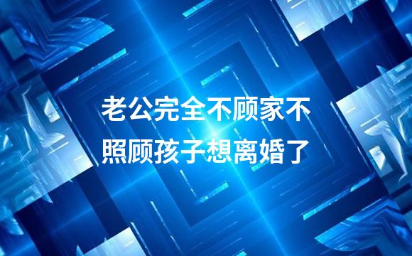 老公完全不顾家不照顾孩子想离婚了
